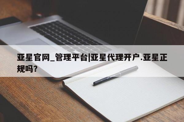 亚星在线客服 亚星在线客服亚星官网_管理平台|亚星代理开户.亚星正规吗？