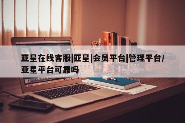 亚星在线客服 亚星在线客服亚星在线客服|亚星|会员平台|管理平台/亚星平台可靠吗