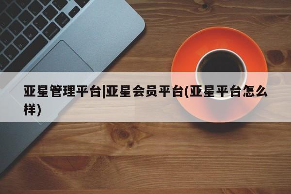 亚星在线客服 亚星在线客服亚星管理平台|亚星会员平台(亚星平台怎么样)