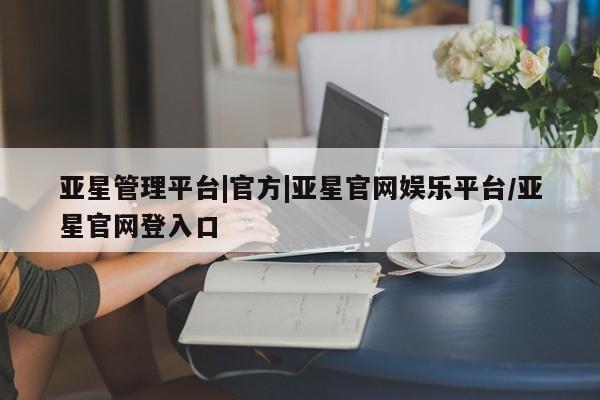亚星在线客服 亚星在线客服亚星管理平台|官方|亚星官网娱乐平台/亚星官网登入口