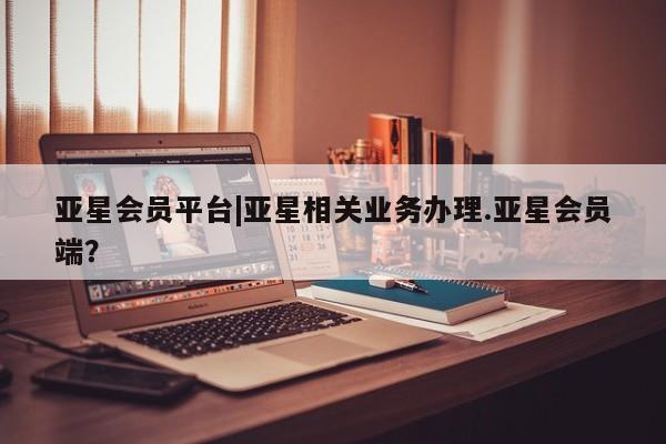 亚星在线客服 亚星在线客服亚星会员平台|亚星相关业务办理.亚星会员端？