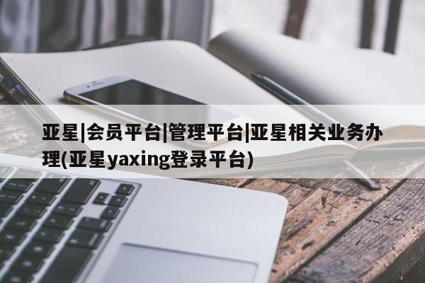 亚星在线客服 亚星在线客服亚星|会员平台|管理平台|亚星相关业务办理(亚星yaxing登录平台)
