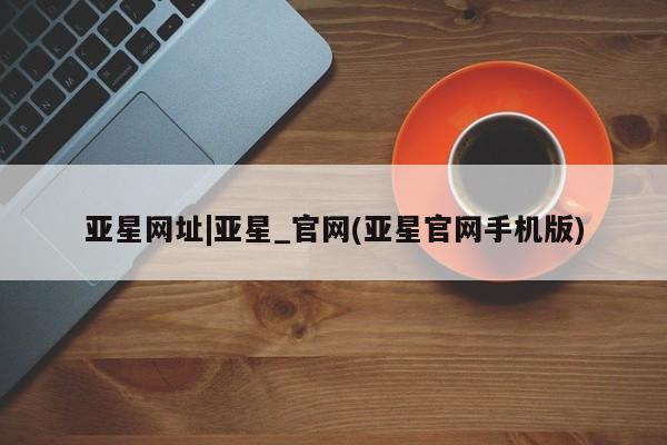 亚星在线客服 亚星在线客服亚星网址|亚星_官网(亚星官网手机版)