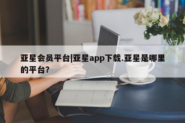 亚星在线客服 亚星在线客服亚星会员平台|亚星app下载.亚星是哪里的平台？