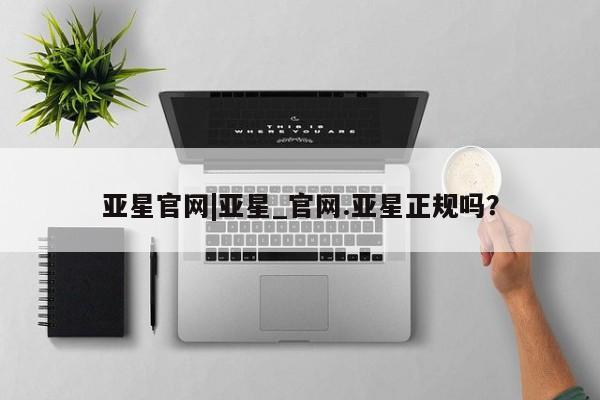 亚星在线客服 亚星在线客服亚星官网|亚星_官网.亚星正规吗？