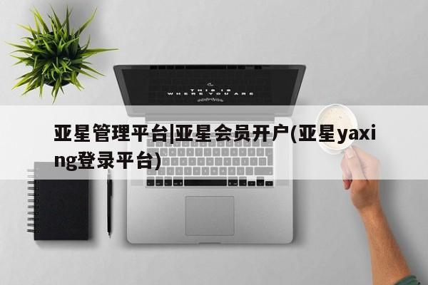 亚星在线客服 亚星在线客服亚星管理平台|亚星会员开户(亚星yaxing登录平台)