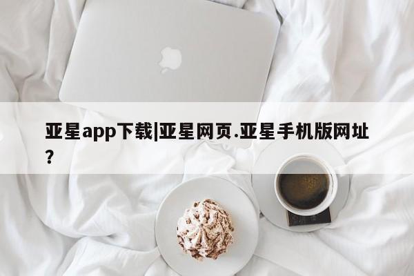 亚星在线客服 亚星在线客服亚星app下载|亚星网页.亚星手机版网址？