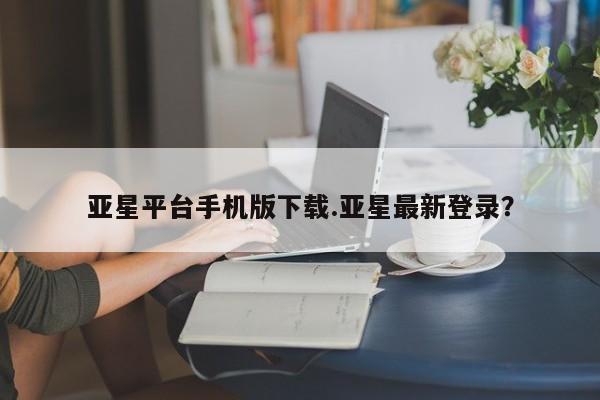 亚星在线客服 亚星在线客服亚星平台手机版下载.亚星最新登录？