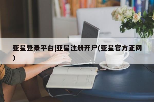 亚星在线客服 亚星在线客服亚星登录平台|亚星注册开户(亚星官方正网)