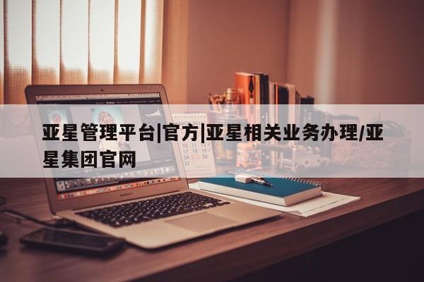 亚星在线客服 亚星在线客服亚星管理平台|官方|亚星相关业务办理/亚星集团官网