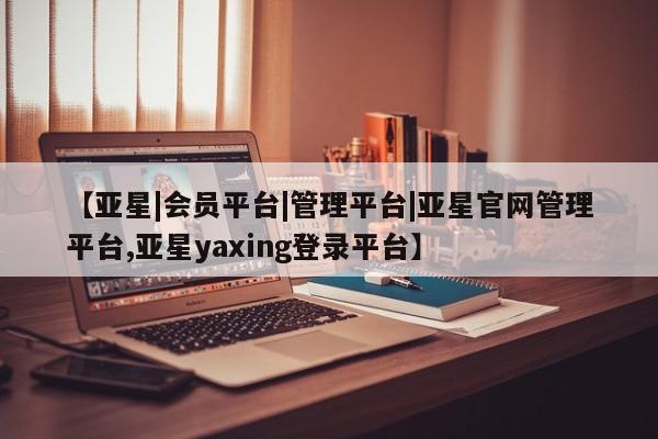 亚星在线客服 亚星在线客服【亚星|会员平台|管理平台|亚星官网管理平台,亚星yaxing登录平台】