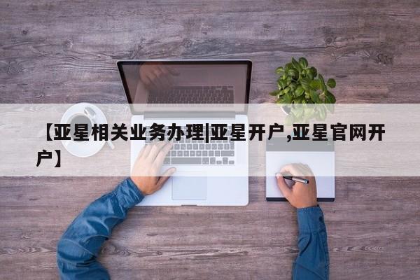 亚星在线客服 亚星在线客服【亚星相关业务办理|亚星开户,亚星官网开户】