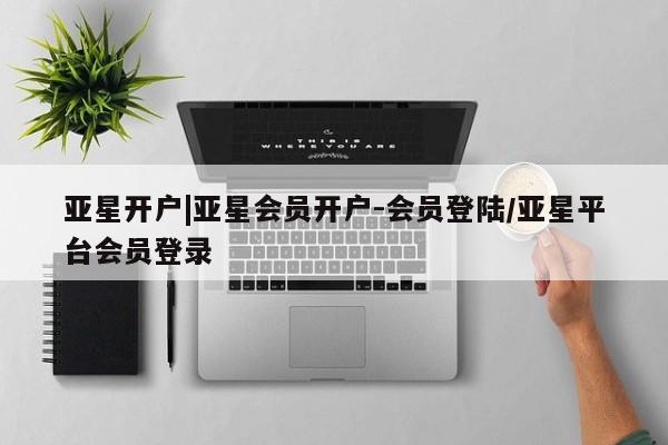 亚星在线客服 亚星在线客服亚星开户|亚星会员开户-会员登陆/亚星平台会员登录