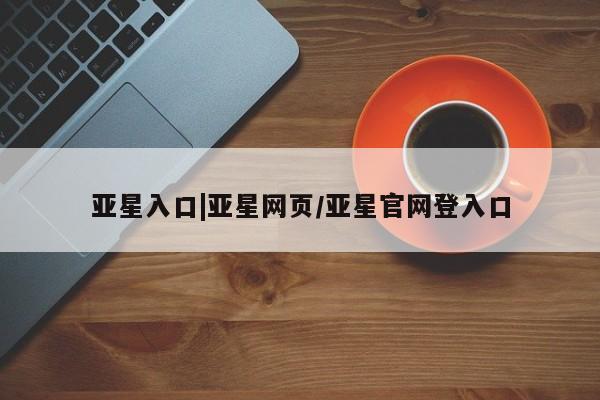 亚星在线客服 亚星在线客服亚星入口|亚星网页/亚星官网登入口