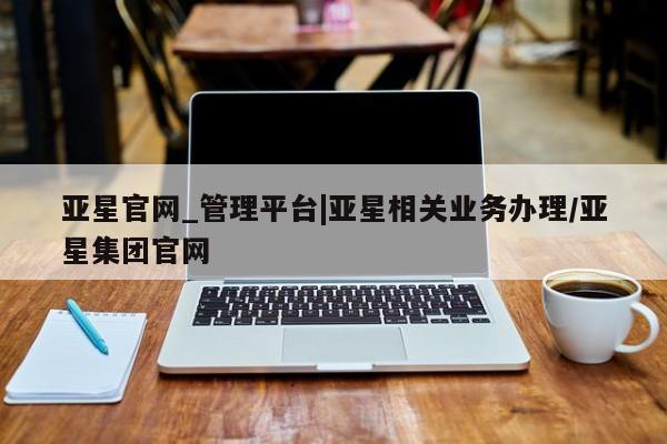 亚星在线客服 亚星在线客服亚星官网_管理平台|亚星相关业务办理/亚星集团官网