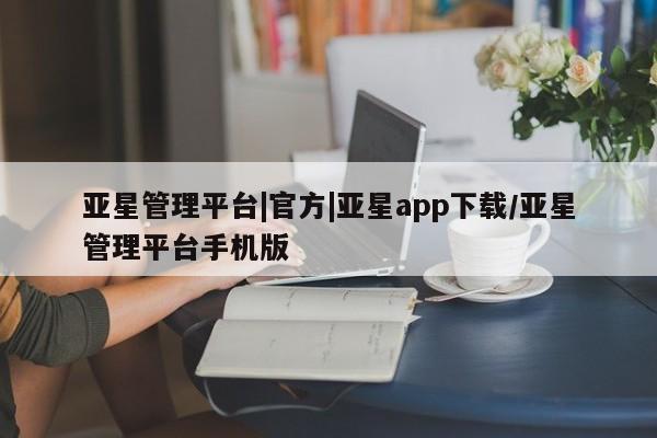 亚星在线客服 亚星在线客服亚星管理平台|官方|亚星app下载/亚星管理平台手机版