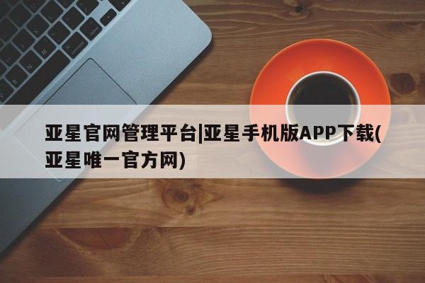 亚星在线客服 亚星在线客服亚星官网管理平台|亚星手机版APP下载(亚星唯一官方网)