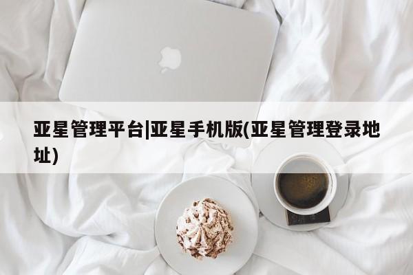 亚星在线客服 亚星在线客服亚星管理平台|亚星手机版(亚星管理登录地址)