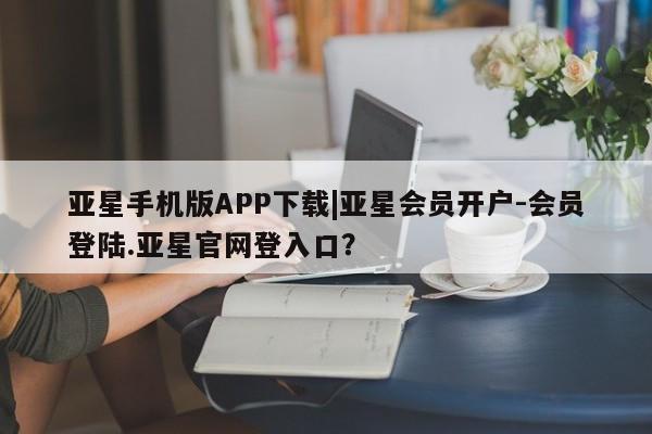 亚星在线客服 亚星在线客服亚星手机版APP下载|亚星会员开户-会员登陆.亚星官网登入口？