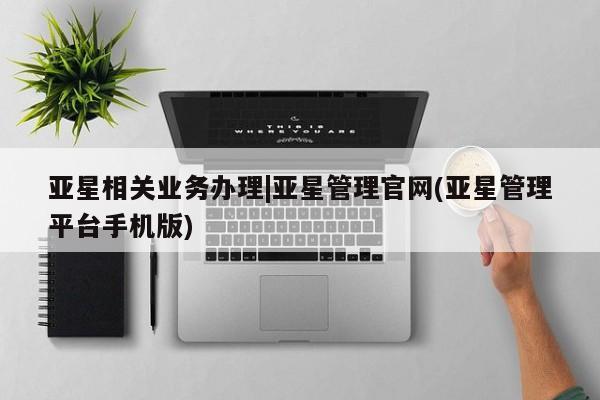 亚星在线客服 亚星在线客服亚星相关业务办理|亚星管理官网(亚星管理平台手机版)