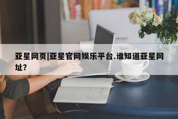 亚星在线客服 亚星在线客服亚星网页|亚星官网娱乐平台.谁知道亚星网址？