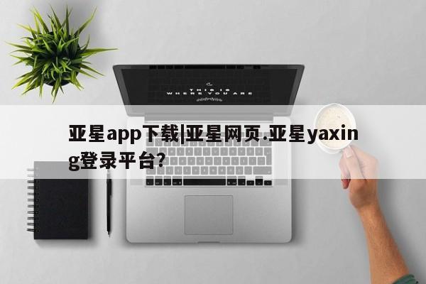 亚星在线客服 亚星在线客服亚星app下载|亚星网页.亚星yaxing登录平台？