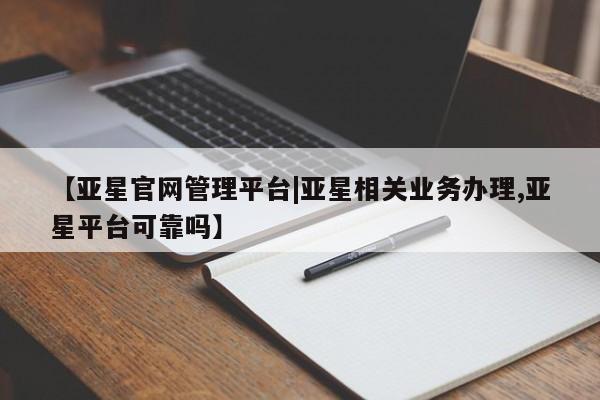 亚星在线客服 亚星在线客服【亚星官网管理平台|亚星相关业务办理,亚星平台可靠吗】