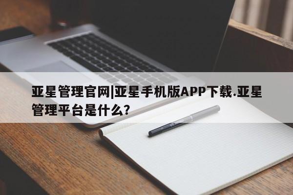 亚星在线客服 亚星在线客服亚星管理官网|亚星手机版APP下载.亚星管理平台是什么？