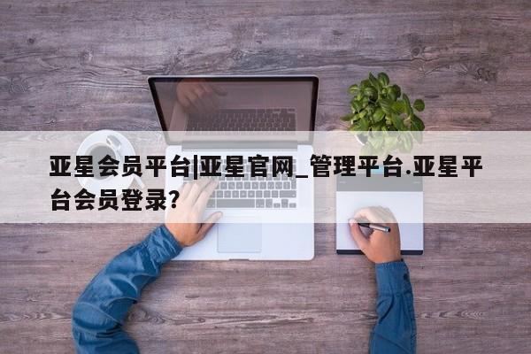 亚星在线客服 亚星在线客服亚星会员平台|亚星官网_管理平台.亚星平台会员登录？