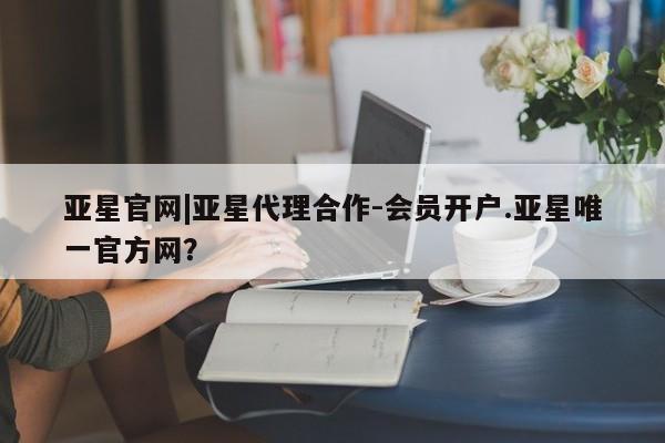 亚星在线客服 亚星在线客服亚星官网|亚星代理合作-会员开户.亚星唯一官方网？