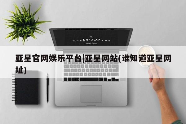 亚星在线客服 亚星在线客服亚星官网娱乐平台|亚星网站(谁知道亚星网址)