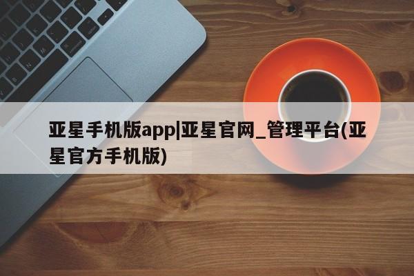 亚星在线客服 亚星在线客服亚星手机版app|亚星官网_管理平台(亚星官方手机版)