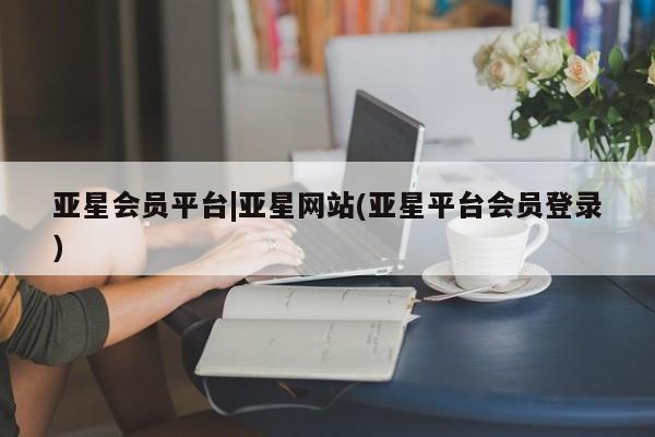 亚星在线客服 亚星在线客服亚星会员平台|亚星网站(亚星平台会员登录)