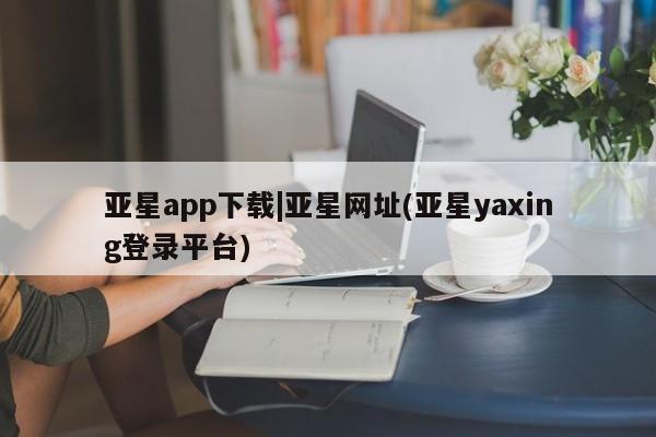 亚星在线客服 亚星在线客服亚星app下载|亚星网址(亚星yaxing登录平台)