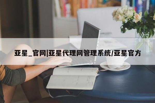 亚星在线客服 亚星在线客服亚星_官网|亚星代理网管理系统/亚星官方