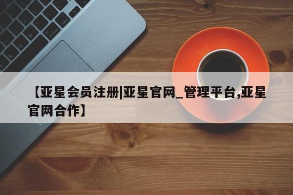 亚星在线客服 亚星在线客服【亚星会员注册|亚星官网_管理平台,亚星官网合作】