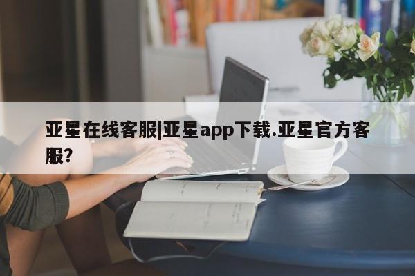 亚星在线客服 亚星在线客服亚星在线客服|亚星app下载.亚星官方客服？