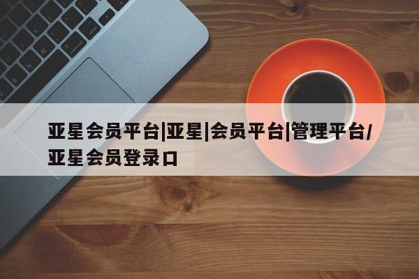 亚星在线客服 亚星在线客服亚星会员平台|亚星|会员平台|管理平台/亚星会员登录口