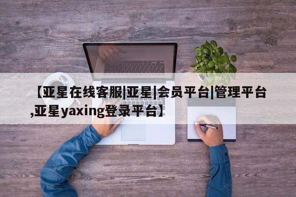 亚星在线客服 亚星在线客服【亚星在线客服|亚星|会员平台|管理平台,亚星yaxing登录平台】