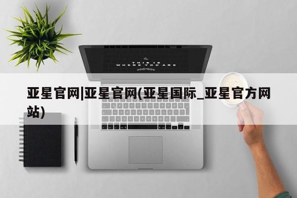 亚星在线客服 亚星在线客服亚星官网|亚星官网(亚星国际_亚星官方网站)