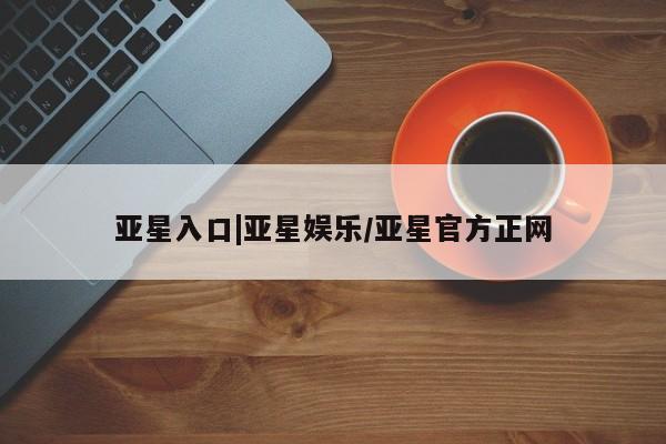 亚星在线客服 亚星在线客服亚星入口|亚星娱乐/亚星官方正网