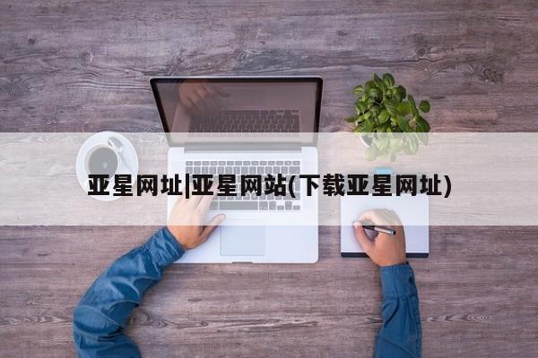 亚星在线客服 亚星在线客服亚星网址|亚星网站(下载亚星网址)