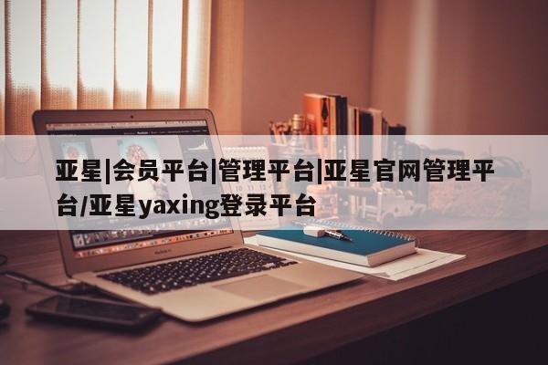 亚星在线客服 亚星在线客服亚星|会员平台|管理平台|亚星官网管理平台/亚星yaxing登录平台
