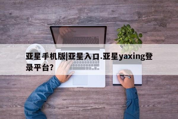 亚星在线客服 亚星在线客服亚星手机版|亚星入口.亚星yaxing登录平台？